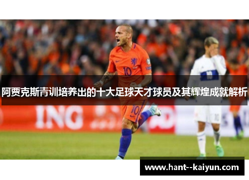 阿贾克斯青训培养出的十大足球天才球员及其辉煌成就解析