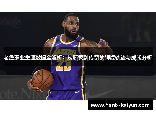老詹职业生涯数据全解析：从新秀到传奇的辉煌轨迹与成就分析