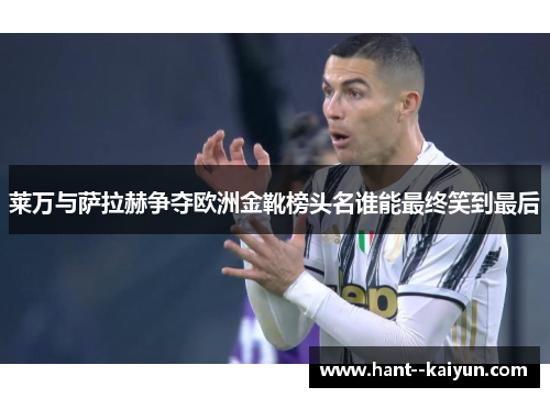 莱万与萨拉赫争夺欧洲金靴榜头名谁能最终笑到最后
