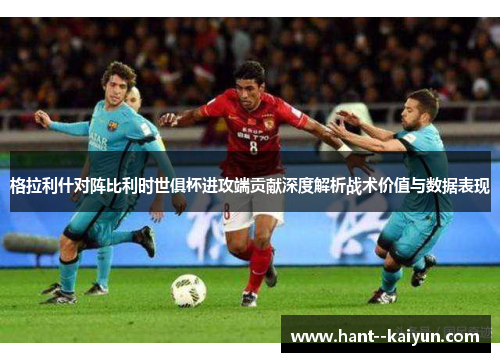 格拉利什对阵比利时世俱杯进攻端贡献深度解析战术价值与数据表现