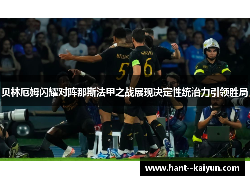 贝林厄姆闪耀对阵那斯法甲之战展现决定性统治力引领胜局