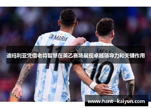 迪玛利亚凭借老将智慧在英乙赛场展现卓越领导力和关键作用