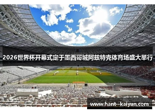 2026世界杯开幕式定于墨西哥城阿兹特克体育场盛大举行