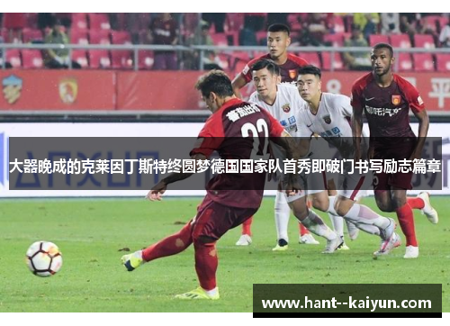 大器晚成的克莱因丁斯特终圆梦德国国家队首秀即破门书写励志篇章 大器晚成的克莱因丁斯特终圆梦德国国家队首秀即破门书写励志篇章