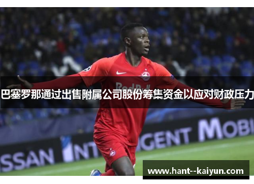 巴塞罗那通过出售附属公司股份筹集资金以应对财政压力 巴塞罗那通过出售附属公司股份筹集资金以应对财政压力