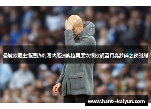 曼城欧冠主场遭热刺淘汰瓜迪奥拉再度饮恨欧战蓝月亮梦碎之夜时刻