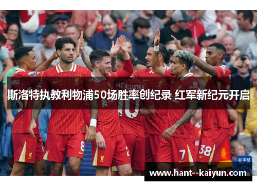 斯洛特执教利物浦50场胜率创纪录 红军新纪元开启 斯洛特执教利物浦50场胜率创纪录 红军新纪元开启