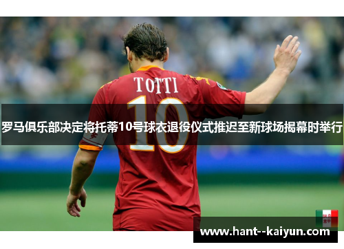 罗马俱乐部决定将托蒂10号球衣退役仪式推迟至新球场揭幕时举行 罗马俱乐部决定将托蒂10号球衣退役仪式推迟至新球场揭幕时举行