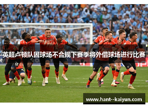 英超卢顿队因球场不合规下赛季将外借球场进行比赛