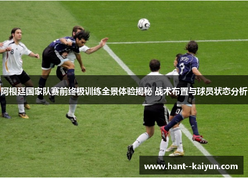 阿根廷国家队赛前终极训练全景体验揭秘 战术布置与球员状态分析 阿根廷国家队赛前终极训练全景体验揭秘 战术布置与球员状态分析