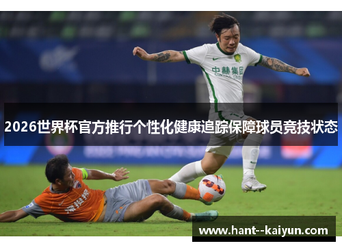 2026世界杯官方推行个性化健康追踪保障球员竞技状态 2026世界杯官方推行个性化健康追踪保障球员竞技状态