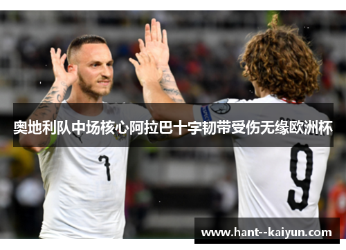 奥地利队中场核心阿拉巴十字韧带受伤无缘欧洲杯 奥地利队中场核心阿拉巴十字韧带受伤无缘欧洲杯