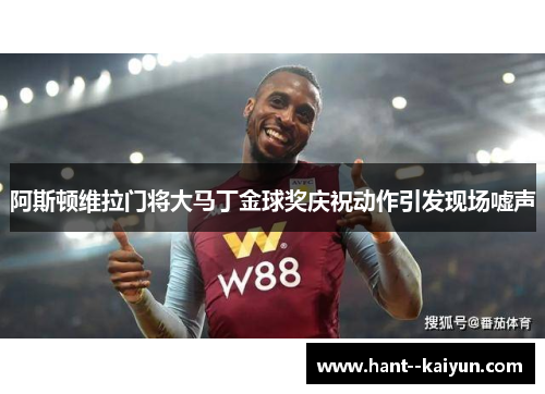阿斯顿维拉门将大马丁金球奖庆祝动作引发现场嘘声 阿斯顿维拉门将大马丁金球奖庆祝动作引发现场嘘声
