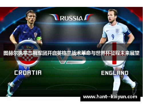 图赫尔执掌三狮军团开启英格兰战术革命与世界杯征程未来展望 图赫尔执掌三狮军团开启英格兰战术革命与世界杯征程未来展望